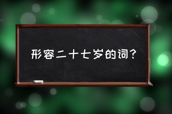 今年我们二十七八岁词 形容二十七岁的词？