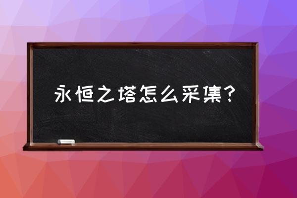 永恒之塔地采集1-399 永恒之塔怎么采集？