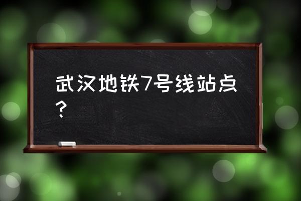 武汉7号线地铁站线路 武汉地铁7号线站点？