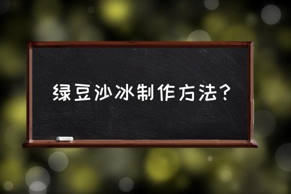 绿豆沙冰怎么做 绿豆沙冰制作方法？