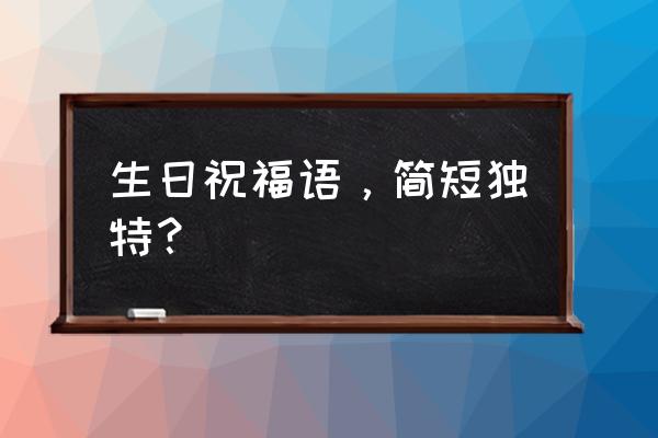 生日祝福语 简短独特 生日祝福语，简短独特？