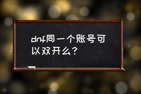 dnf同一个账号能双开吗 dnf同一个账号可以双开么？