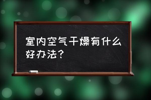 室内空气干燥 室内空气干燥有什么好办法？