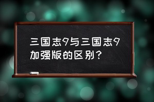 三国志9威力加强版区别 三国志9与三国志9加强版的区别？