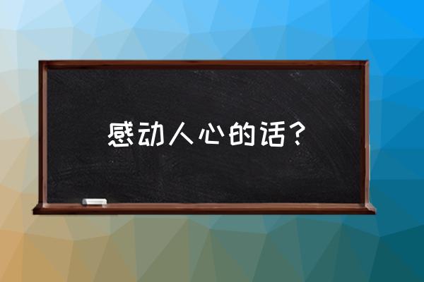 让人感动的话 感动人心的话？