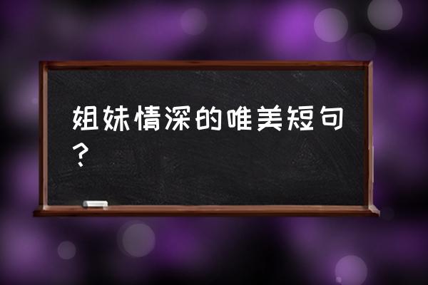 姐妹情深的唯美短句 姐妹情深的唯美短句？