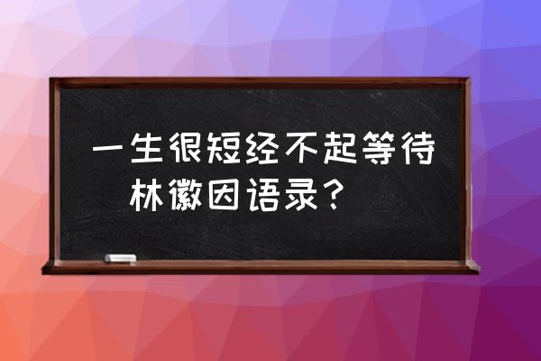 林徽因简短经典语录 一生很短经不起等待(林徽因语录？