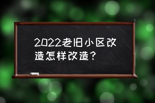 老旧小区怎么翻新改造 2022老旧小区改造怎样改造？