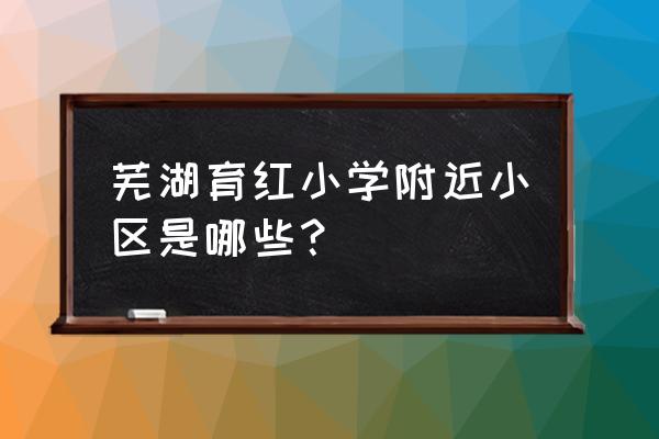 育红小学学区是哪些小区 芜湖育红小学附近小区是哪些？