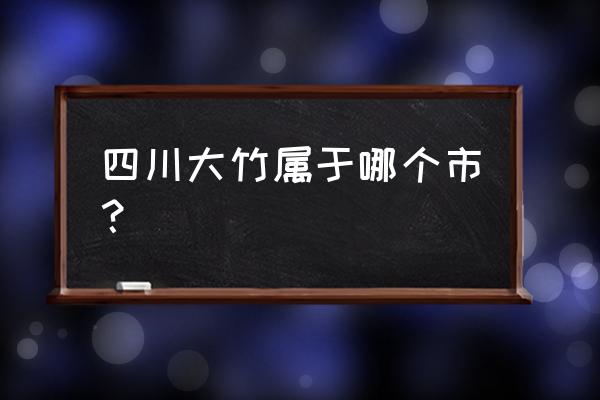 大竹属于四川哪个市 四川大竹属于哪个市？