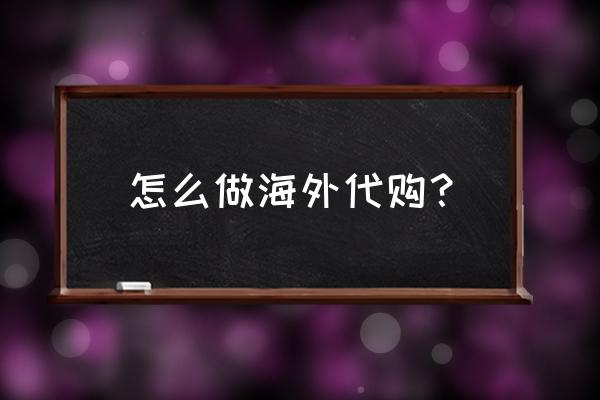 个人海外代购怎么做 怎么做海外代购？