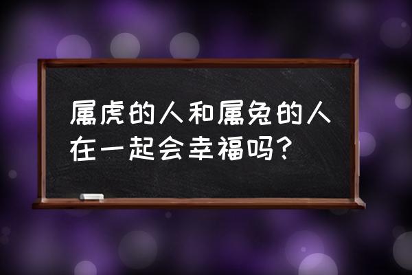 老虎和兔子合吗 属虎的人和属兔的人在一起会幸福吗？