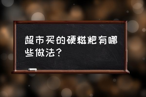 现成糍粑怎么做 超市买的硬糍粑有哪些做法？