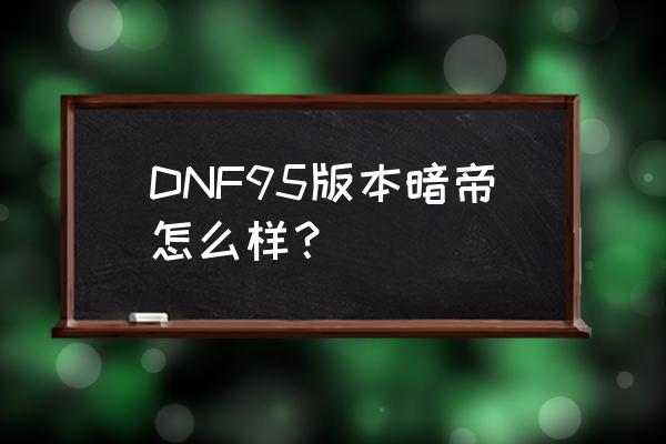 dnf暗帝怎么样 DNF95版本暗帝怎么样？