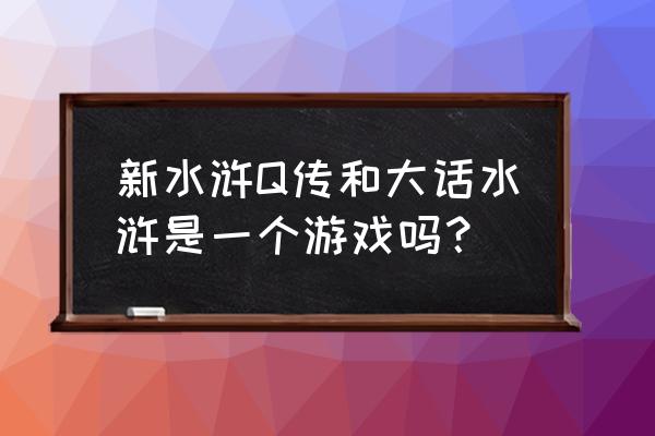 新版水浒传游戏 新水浒Q传和大话水浒是一个游戏吗？