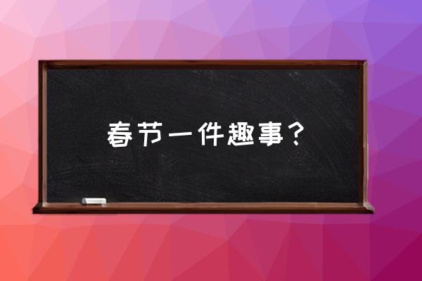 春节的一件趣事 春节一件趣事？