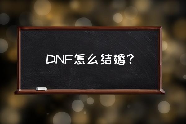 dnf结婚怎么弄2020 DNF怎么结婚？