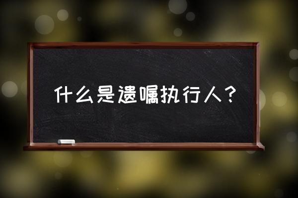 遗嘱执行人是干嘛的 什么是遗嘱执行人？