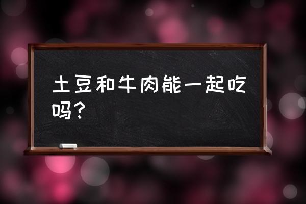 土豆可以跟牛肉一起吃吗 土豆和牛肉能一起吃吗？