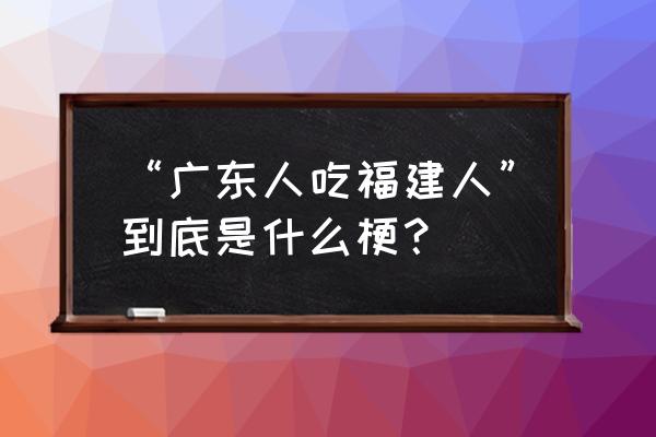 广东吃福建人什么意思 “广东人吃福建人”到底是什么梗？