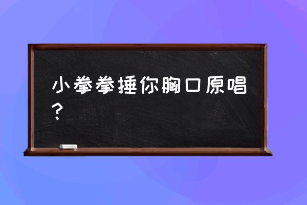 小拳拳捶你胸口完整版 小拳拳捶你胸口原唱？