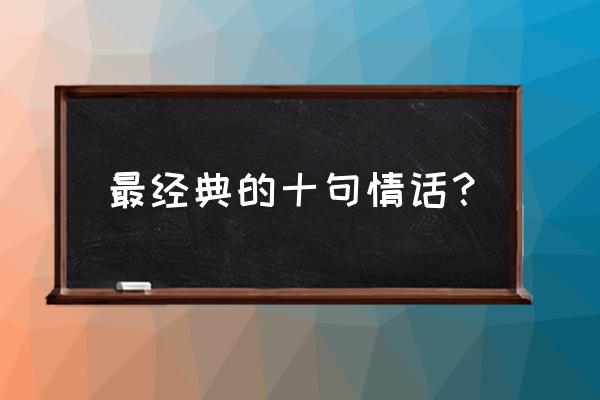 十大经典情话 最经典的十句情话？