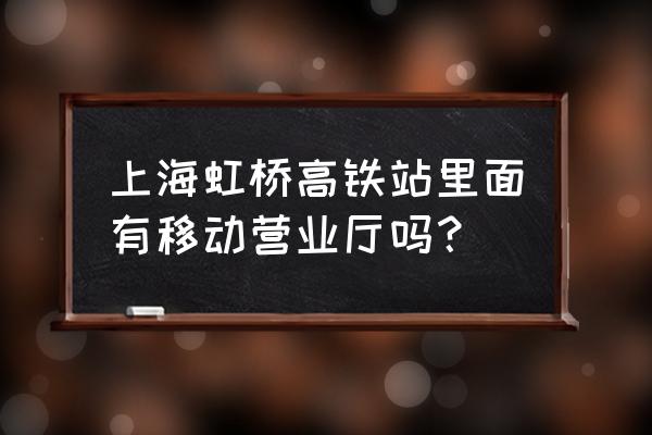 移动大厅地址离我最近 上海虹桥高铁站里面有移动营业厅吗？