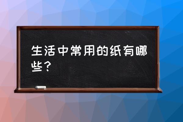 生活用纸的种类 生活中常用的纸有哪些？