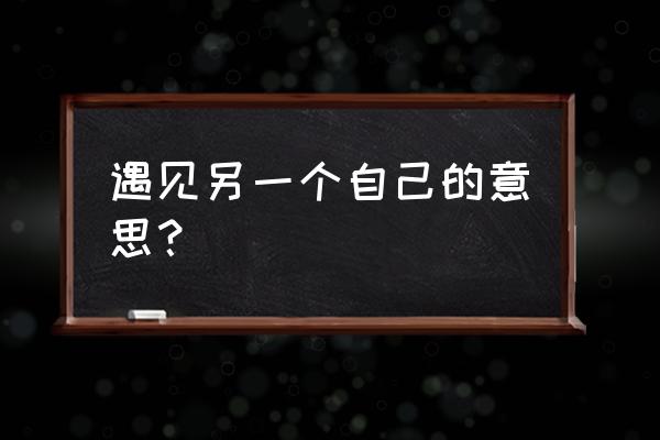 怎样理解遇见另一个自己 遇见另一个自己的意思？