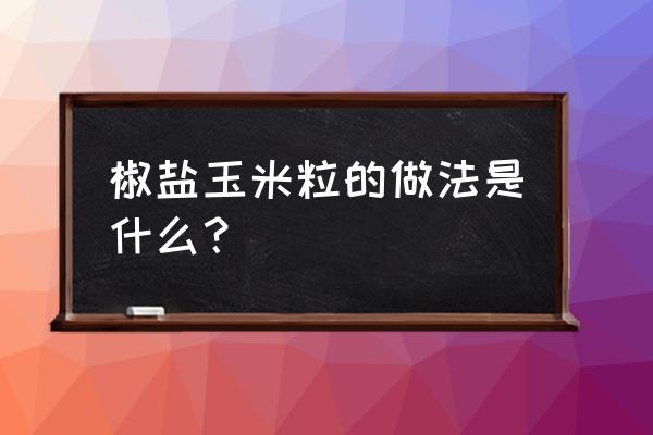 椒盐玉米的做法大全步骤 椒盐玉米粒的做法是什么？