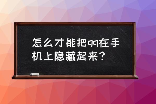 手机上如何隐藏qq 怎么才能把qq在手机上隐藏起来？