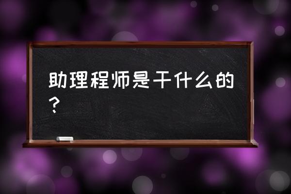 助理工程师是干什么的 助理程师是干什么的？