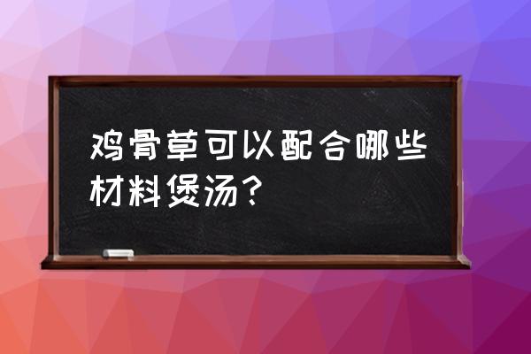 鸡骨草跟什么搭配煲汤 鸡骨草可以配合哪些材料煲汤？