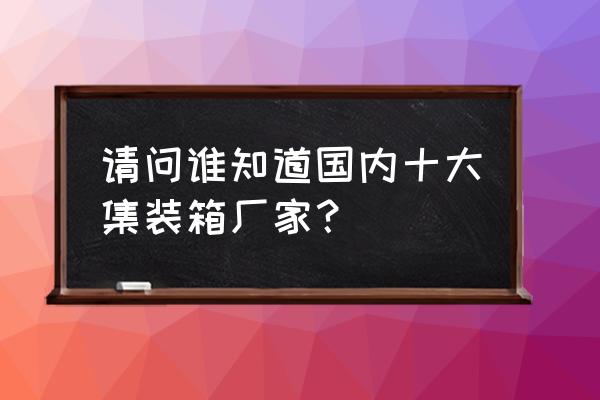 十大品牌的集装箱活动房 请问谁知道国内十大集装箱厂家？