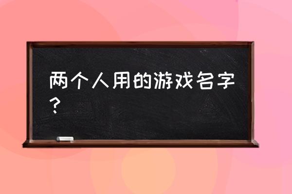 两人游戏名字 两个人用的游戏名字？