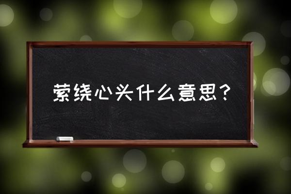 萦绕心头是什么意思啊 萦绕心头什么意思？