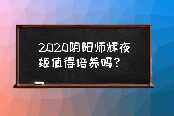 阴阳师辉夜姬值得培养吗 2020阴阳师辉夜姬值得培养吗？