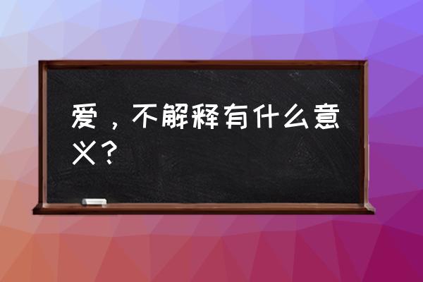 爱不解释是啥意思 爱，不解释有什么意义？