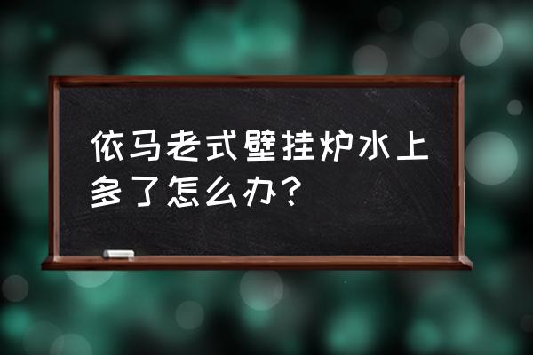 依马老式壁挂炉 依马老式壁挂炉水上多了怎么办？