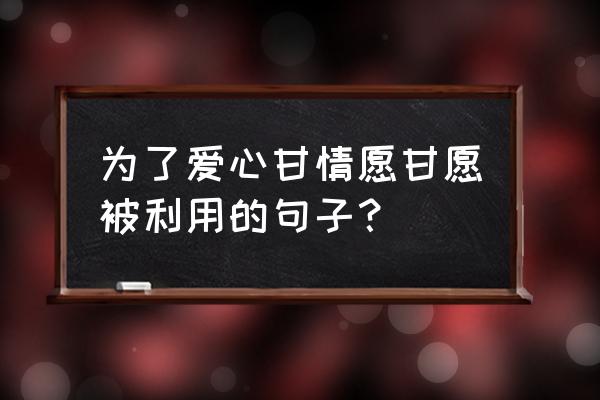 爱之放题完整版 为了爱心甘情愿甘愿被利用的句子？