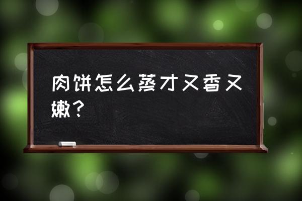 肉饼怎么蒸比较嫩 肉饼怎么蒸才又香又嫩？