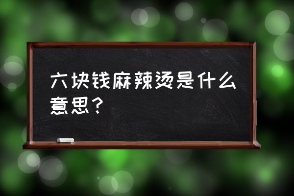 六块钱麻辣烫什么意思啊 六块钱麻辣烫是什么意思？