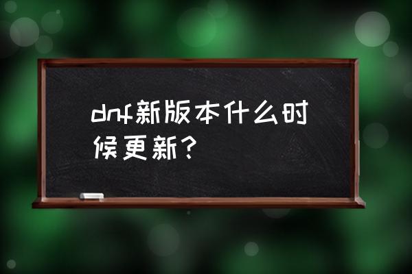 dnf下个版本更新时间 dnf新版本什么时候更新？