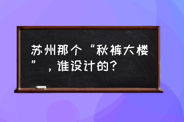 苏州大秋裤在哪 苏州那个“秋裤大楼”，谁设计的？