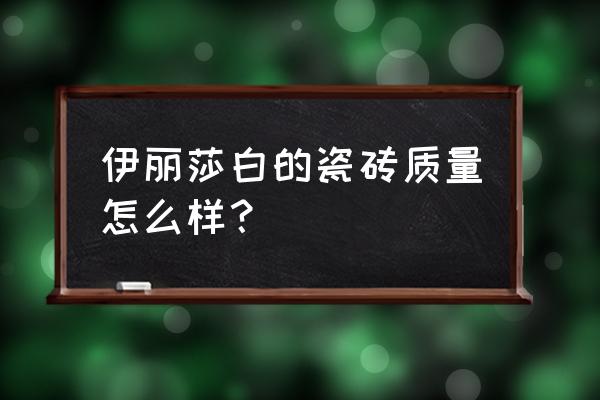 汕头伊丽莎白口碑怎么样 伊丽莎白的瓷砖质量怎么样？