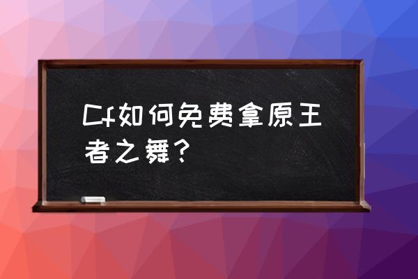 王者之舞完整版 Cf如何免费拿原王者之舞？