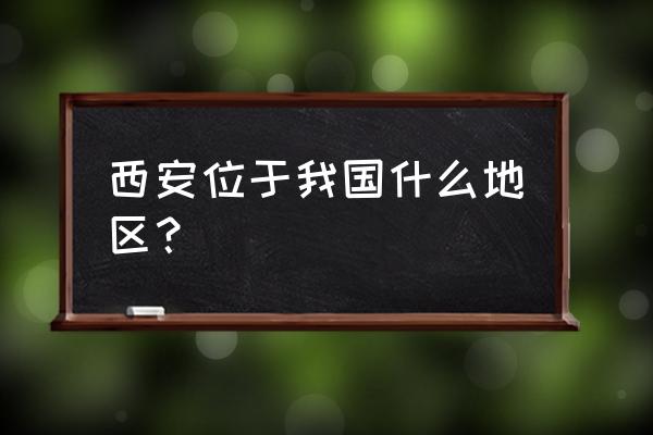 西安在中国哪里 西安位于我国什么地区？