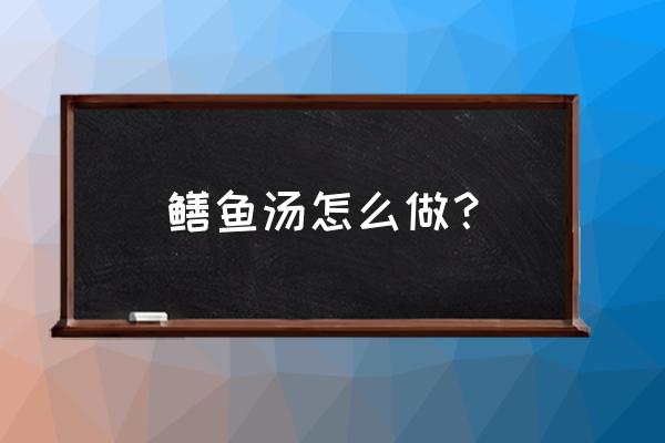 鳝鱼汤的做法窍门 鳝鱼汤怎么做？