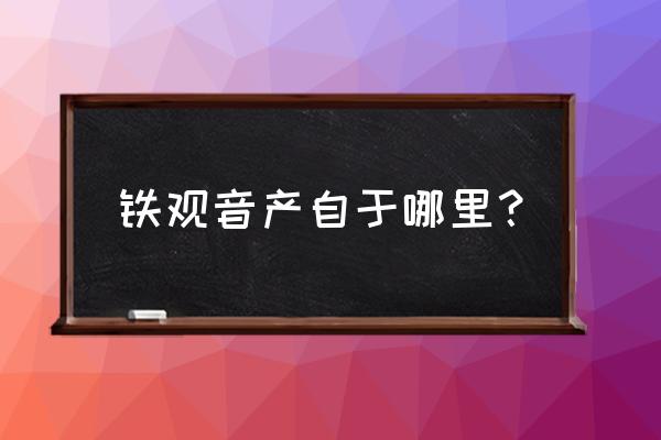 铁观音主要产地 铁观音产自于哪里？