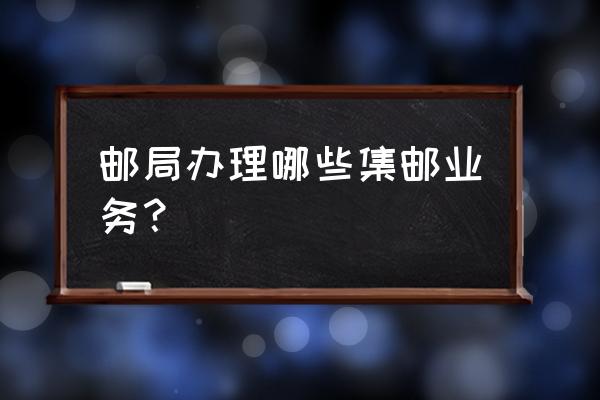 中国邮政集邮业务 邮局办理哪些集邮业务？